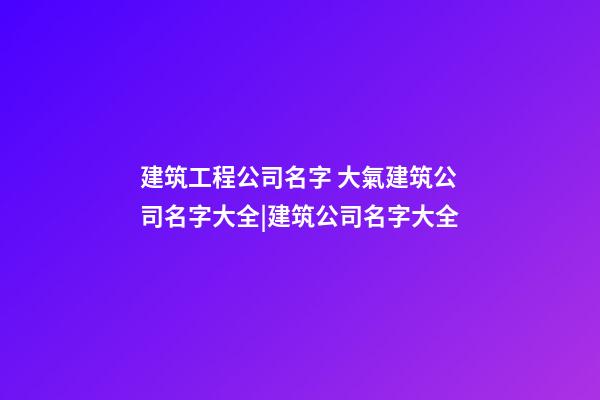 建筑工程公司名字 大氣建筑公司名字大全|建筑公司名字大全-第1張-公司起名-玄機派